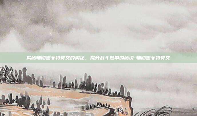 揭秘辅助墨菲特符文的奥秘,提升战斗效率的秘诀-辅助墨菲特符文
