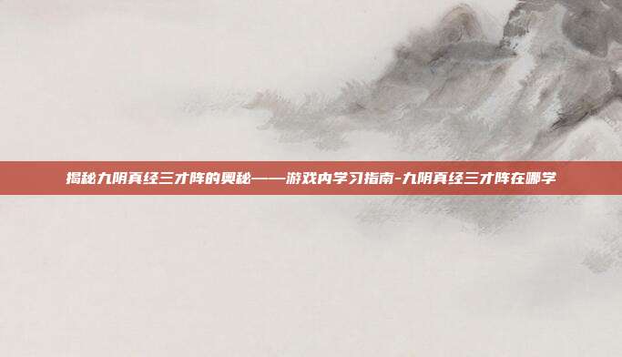 揭秘九阴真经三才阵的奥秘——游戏内学习指南-九阴真经三才阵在哪学