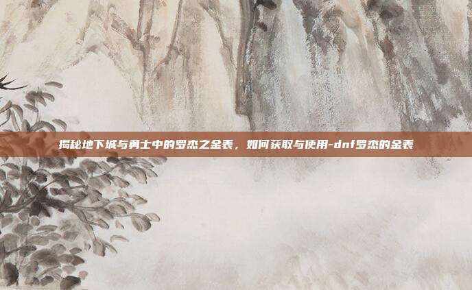 揭秘地下城与勇士中的罗杰之金表,如何获取与使用-dnf罗杰的金表