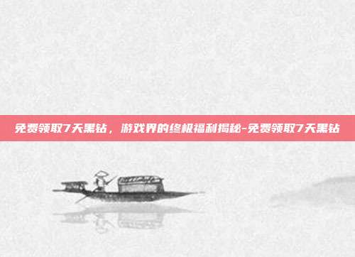 免费领取7天黑钻,游戏界的终极福利揭秘-免费领取7天黑钻