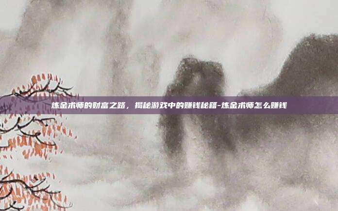 炼金术师的财富之路,揭秘游戏中的赚钱秘籍-炼金术师怎么赚钱