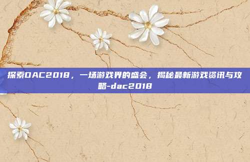 探索DAC2018,一场游戏界的盛会,揭秘最新游戏资讯与攻略-dac2018