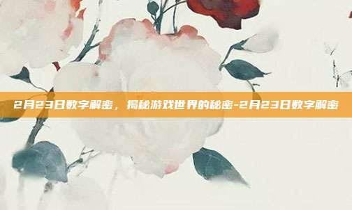 2月23日数字解密,揭秘游戏世界的秘密-2月23日数字解密