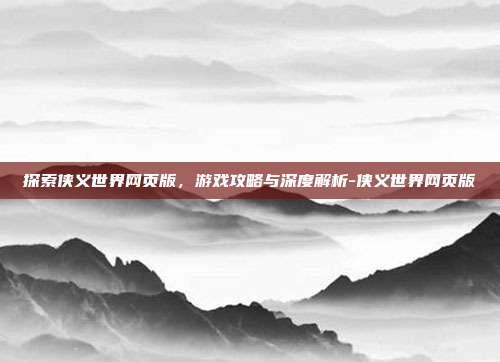 探索侠义世界网页版,游戏攻略与深度解析-侠义世界网页版