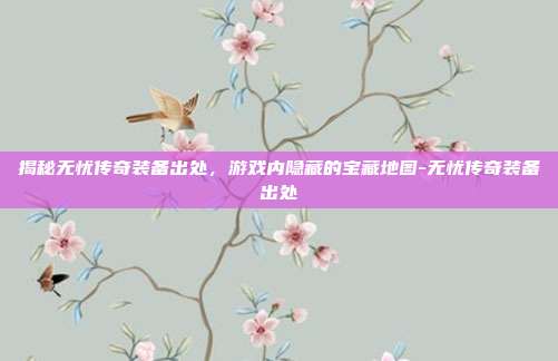 揭秘无忧传奇装备出处,游戏内隐藏的宝藏地图-无忧传奇装备出处