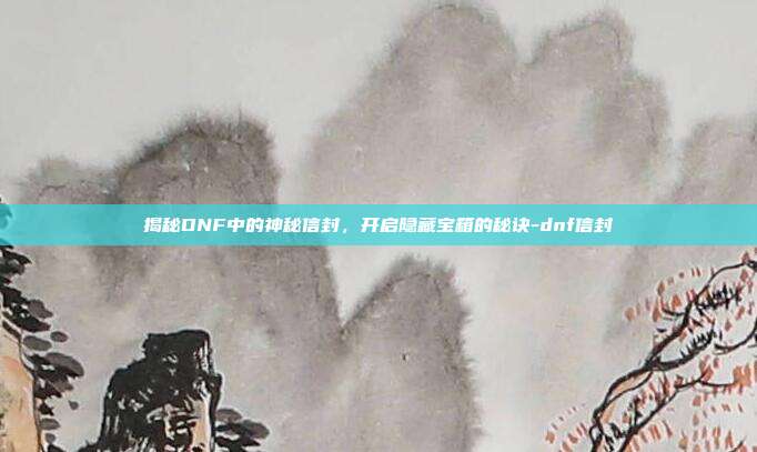 揭秘DNF中的神秘信封,开启隐藏宝箱的秘诀-dnf信封
