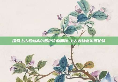 探索上古卷轴高尔多护符的奥秘-上古卷轴高尔多护符