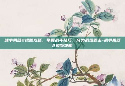 战争机器2视频攻略,掌握战斗技巧,成为战场霸主-战争机器2视频攻略