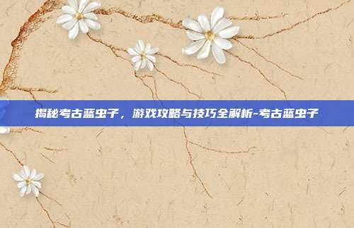 揭秘考古蓝虫子,游戏攻略与技巧全解析-考古蓝虫子