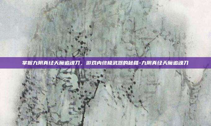 掌握九阴真经天魔追魂刀,游戏内终极武器的秘籍-九阴真经天魔追魂刀