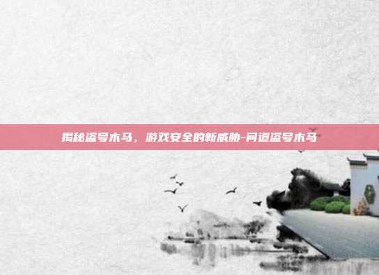 揭秘盗号木马,游戏安全的新威胁-问道盗号木马