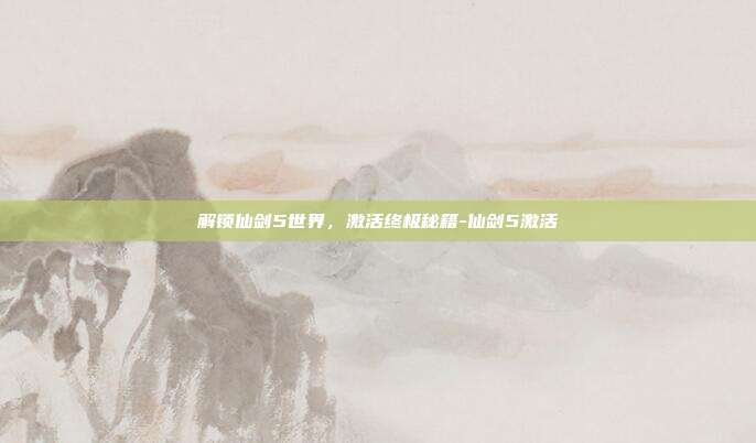 解锁仙剑5世界,激活终极秘籍-仙剑5激活