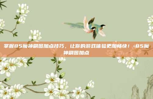 掌握85魔神刷图加点技巧,让你的游戏体验更加畅快!-85魔神刷图加点