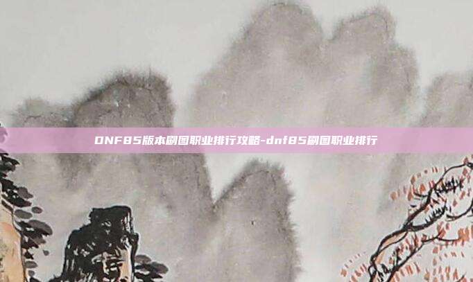DNF85版本刷图职业排行攻略-dnf85刷图职业排行
