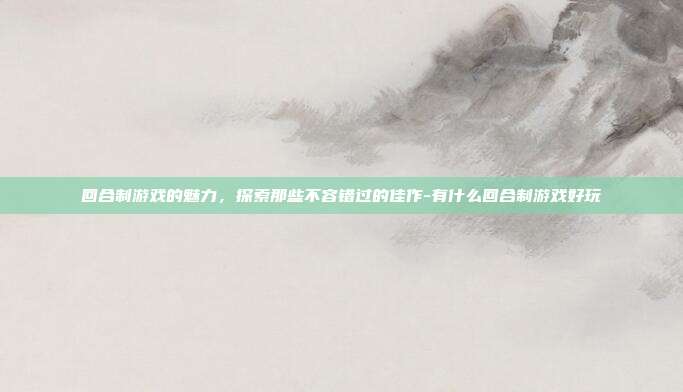 回合制游戏的魅力,探索那些不容错过的佳作-有什么回合制游戏好玩