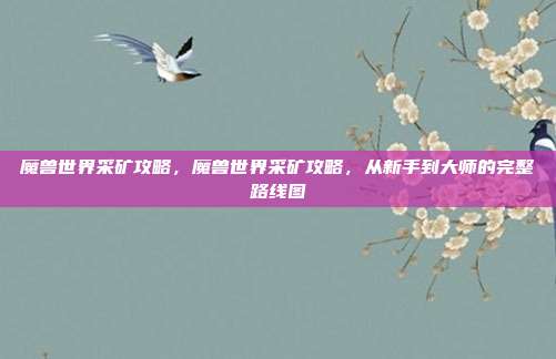 魔兽世界采矿攻略,魔兽世界采矿攻略,从新手到大师的完整路线图