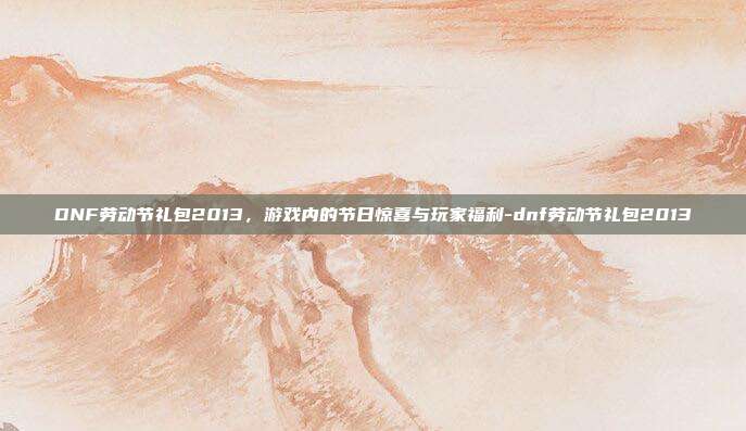 DNF劳动节礼包2013,游戏内的节日惊喜与玩家福利-dnf劳动节礼包2013