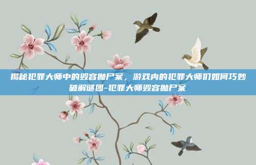 揭秘犯罪大师中的毁容抛尸案,游戏内的犯罪大师们如何巧妙破解谜团-犯罪大师毁容抛尸案