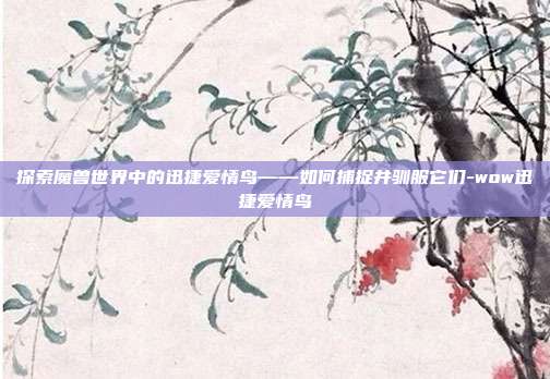 探索魔兽世界中的迅捷爱情鸟——如何捕捉并驯服它们-wow迅捷爱情鸟
