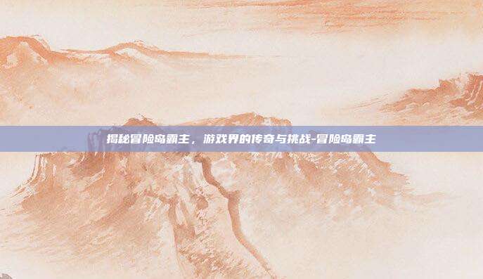 揭秘冒险岛霸主,游戏界的传奇与挑战-冒险岛霸主