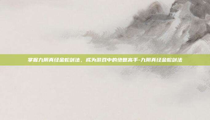 掌握九阴真经金蛇剑法,成为游戏中的绝世高手-九阴真经金蛇剑法