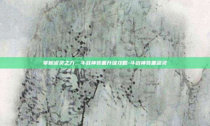 掌握汲灵之力,斗战神装备升级攻略-斗战神装备汲灵