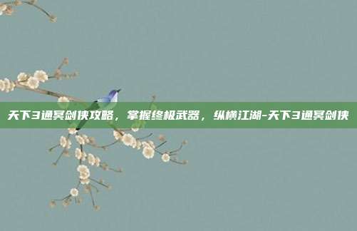 天下3通冥剑侠攻略,掌握终极武器,纵横江湖-天下3通冥剑侠