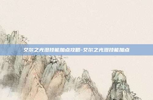 艾尔之光澄技能加点攻略-艾尔之光澄技能加点