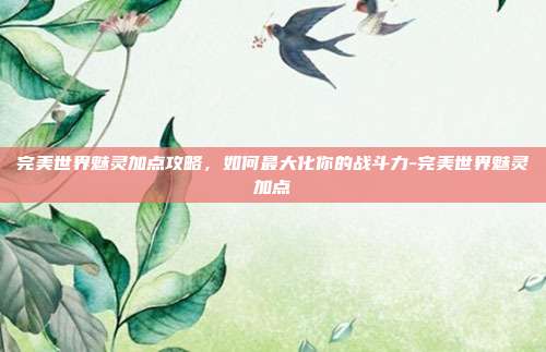 完美世界魅灵加点攻略,如何最大化你的战斗力-完美世界魅灵加点