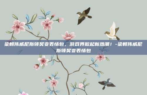 梁朝伟威尼斯领奖变表情包,游戏界掀起新热潮!-梁朝伟威尼斯领奖变表情包