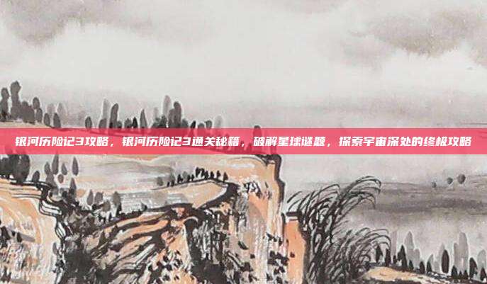 银河历险记3攻略,银河历险记3通关秘籍,破解星球谜题,探索宇宙深处的终极攻略