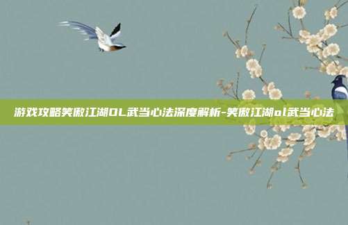 游戏攻略笑傲江湖OL武当心法深度解析-笑傲江湖ol武当心法