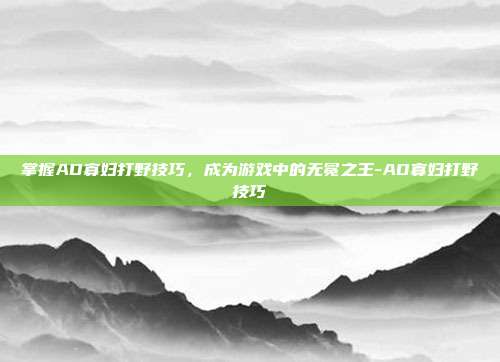 掌握AD寡妇打野技巧,成为游戏中的无冕之王-AD寡妇打野技巧