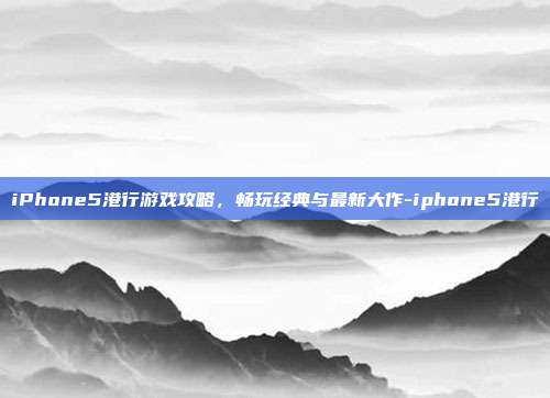 iPhone5港行游戏攻略,畅玩经典与最新大作-iphone5港行