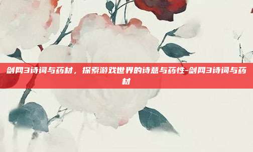 剑网3诗词与药材,探索游戏世界的诗意与药性-剑网3诗词与药材