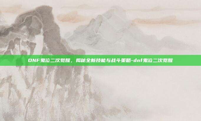 DNF鬼泣二次觉醒,揭秘全新技能与战斗策略-dnf鬼泣二次觉醒