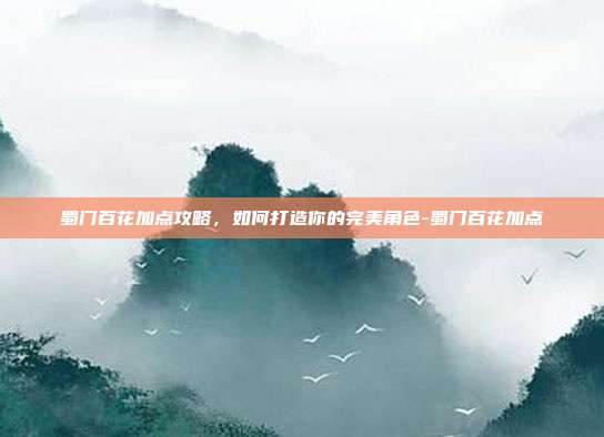 蜀门百花加点攻略,如何打造你的完美角色-蜀门百花加点