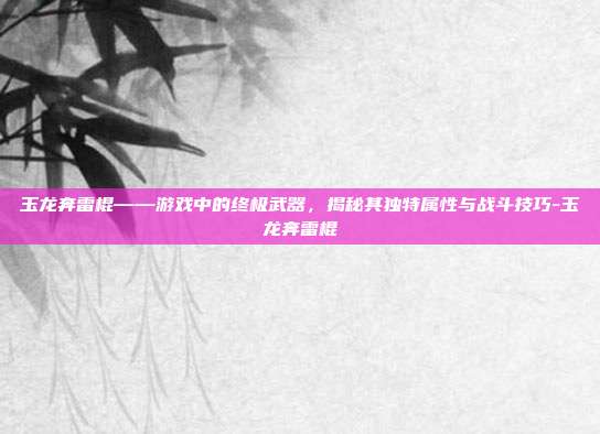 玉龙奔雷棍——游戏中的终极武器,揭秘其独特属性与战斗技巧-玉龙奔雷棍