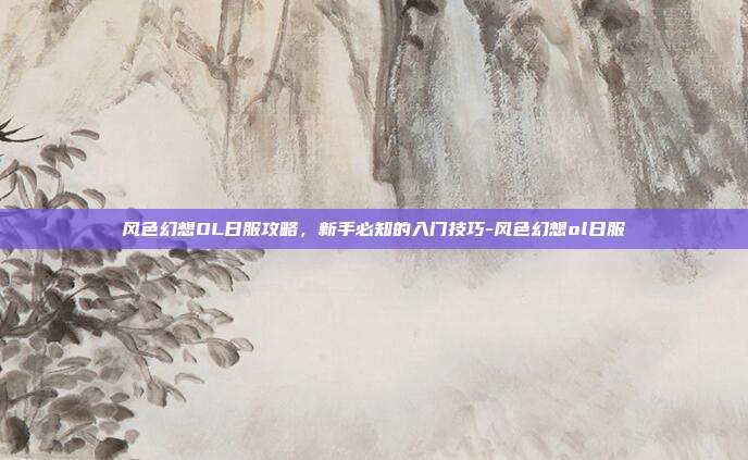 风色幻想OL日服攻略,新手必知的入门技巧-风色幻想ol日服