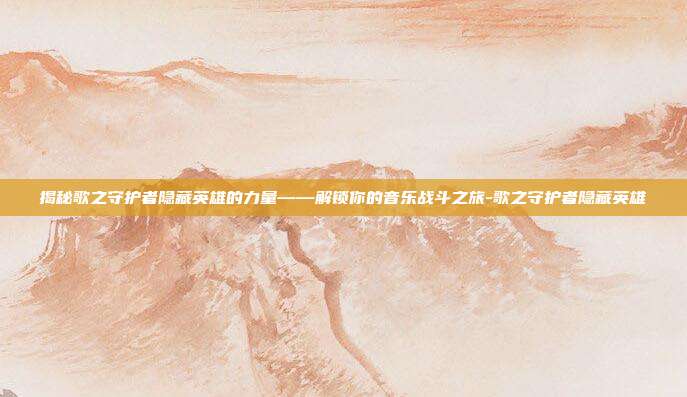揭秘歌之守护者隐藏英雄的力量——解锁你的音乐战斗之旅-歌之守护者隐藏英雄