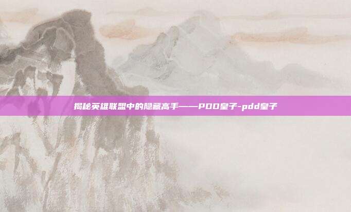 揭秘英雄联盟中的隐藏高手——PDD皇子-pdd皇子