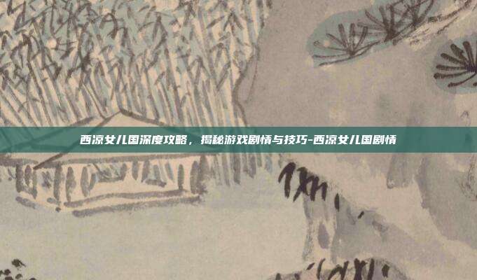 西凉女儿国深度攻略,揭秘游戏剧情与技巧-西凉女儿国剧情