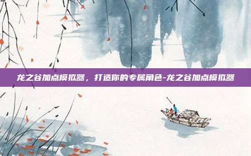 龙之谷加点模拟器,打造你的专属角色-龙之谷加点模拟器