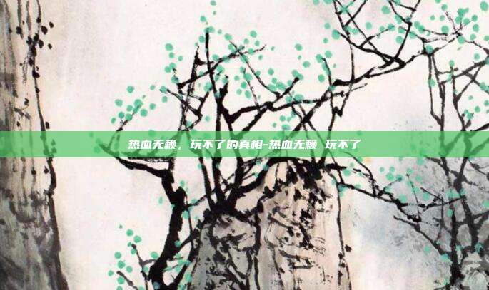 热血无赖,玩不了的真相-热血无赖 玩不了