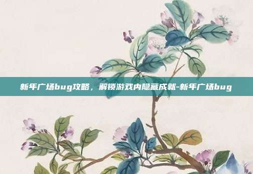 新年广场bug攻略,解锁游戏内隐藏成就-新年广场bug