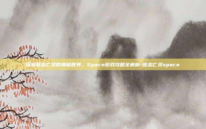 探索意志亡灵的神秘世界,Space游戏攻略全解析-意志亡灵space