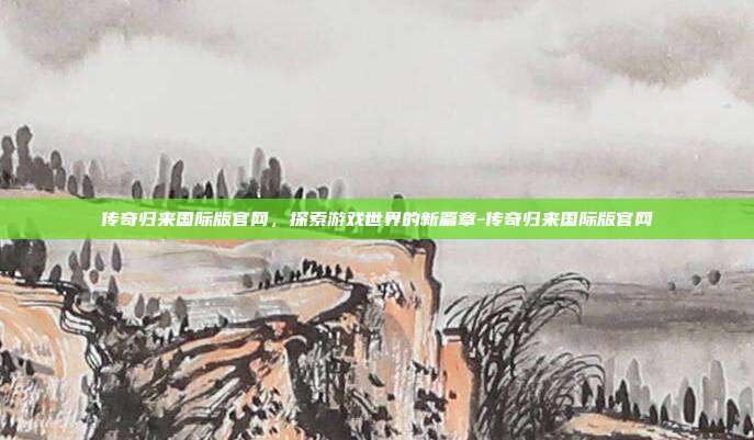 传奇归来国际版官网,探索游戏世界的新篇章-传奇归来国际版官网