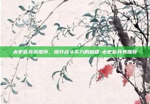 太史慈兵书推荐,提升战斗实力的秘籍-太史慈兵书推荐