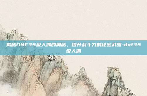 揭秘DNF35级人偶的奥秘,提升战斗力的秘密武器-dnf35级人偶