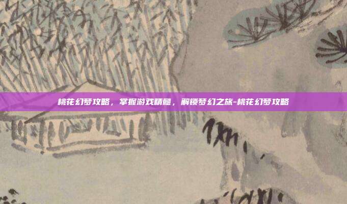 桃花幻梦攻略,掌握游戏精髓,解锁梦幻之旅-桃花幻梦攻略